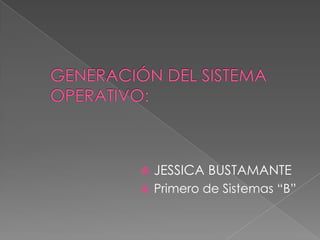 GENERACIÓN DEL SISTEMA OPERATIVO: JESSICA BUSTAMANTE Primero de Sistemas “B” 