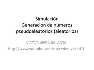 Simulación
Generación de números
pseudoaleatorios (aleatorios)
VÍCTOR VIERA BALANTA
http://www.youtube.com/user/vieravictor01
 