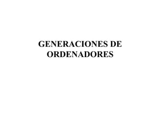 GENERACIONES DE
 ORDENADORES
 