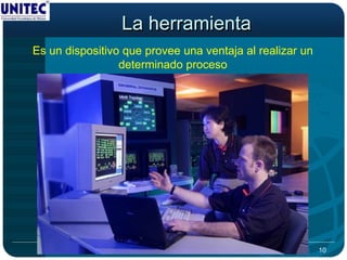 La herramienta
Es un dispositivo que provee una ventaja al realizar un
                 determinado proceso




                                                          10
 
