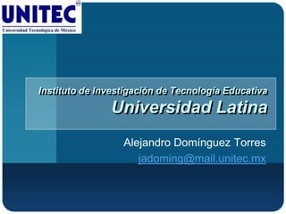Instituto de Investigación de Tecnología Educativa

               Universidad Latina
                  Alejandro Domínguez Torres
                     jadoming@mail.unitec.mx
 