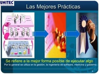 Las Mejores Prácticas




 Se refiere a la mejor forma posible de ejecutar algo
Por lo general se utiliza en la gestión, la ingeniería de software, medicina y gobierno

                                                                                  9
 