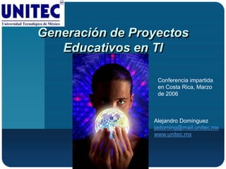 Generación de Proyectos
   Educativos en TI

                  Conferencia impartida
                  en Costa Rica, Marzo
                  de 2006



                 Alejandro Domínguez
                 jadoming@mail.unitec.mx
                 www.unitec.mx
 
