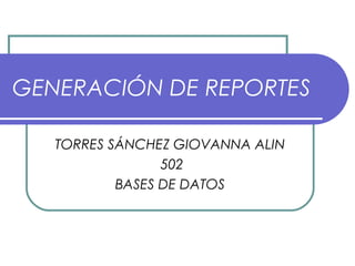 GENERACIÓN DE REPORTES
TORRES SÁNCHEZ GIOVANNA ALIN
502
BASES DE DATOS
 