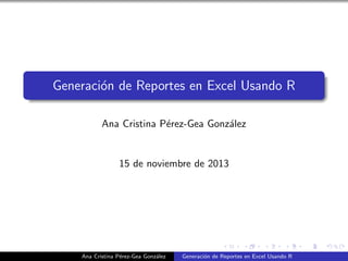 Generaci´n de Reportes en Excel Usando R
o
Ana Cristina P´rez-Gea Gonz´lez
e
a

15 de noviembre de 2013

Ana Cristina P´rez-Gea Gonz´lez
e
a

Generaci´n de Reportes en Excel Usando R
o

 