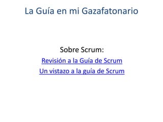 La Guía en mi Gazafatonario
Sobre Scrum:
Revisión a la Guía de Scrum
Un vistazo a la guía de Scrum
 