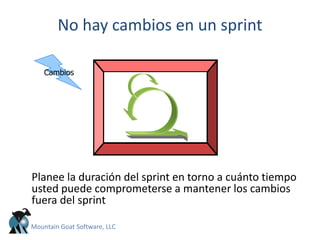 No hay cambios en un sprint
Planee la duración del sprint en torno a cuánto tiempo
usted puede comprometerse a mantener los cambios
fuera del sprint
Cambios
Mountain Goat Software, LLC
 