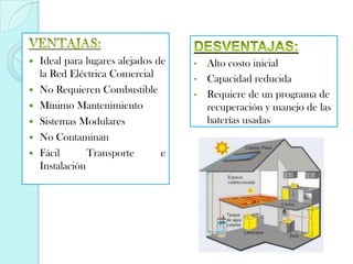 






Ideal para lugares alejados de
la Red Eléctrica Comercial
No Requieren Combustible
Mínimo Mantenimiento
Sistemas Modulares
No Contaminan
Fácil
Transporte
e
Instalación

Alto costo inicial
• Capacidad reducida
• Requiere de un programa de
recuperación y manejo de las
baterías usadas
•

 