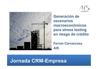 Generación de
              escenarios
              macroeconómicos
              para stress testing
              en riesgo de crédito

              Ferran Carrascosa
              AIS



Jornada CRM-Empresa
 