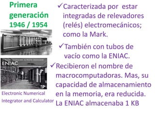 Primera
generación
1946 / 1954
Caracterizada por estar
integradas de relevadores
(relés) electromecánicos;
como la Mark.
...