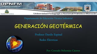 GENERACIÓN GEOTÉRMICA
Departamento de Educación Técnica Industrial
Profesor Danilo Espinal
Redes Eléctricas
Por: Conrado Nehemías Cáceres
 
