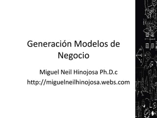 Generación Modelos de
       Negocio
    Miguel Neil Hinojosa Ph.D.c
http://miguelneilhinojosa.webs.com
 