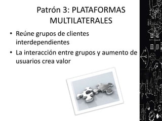 Patrón 3: PLATAFORMAS
           MULTILATERALES
• Reúne grupos de clientes
  interdependientes
• La interacción entre grupos y aumento de
  usuarios crea valor
 