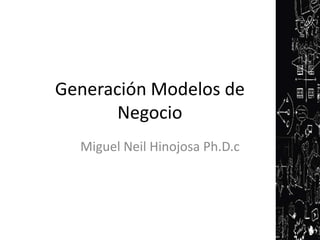 Generación Modelos de
Negocio
Miguel Neil Hinojosa Ph.D.c

 