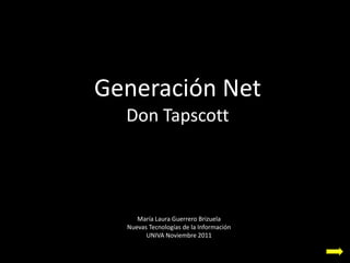 Generación Net
  Don Tapscott




     María Laura Guerrero Brizuela
  Nuevas Tecnologías de la Información
        UNIVA Noviembre 2011
 