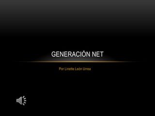 GENERACIÓN NET
  Por Linette León Urrea
 