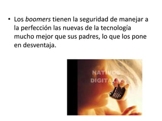 • Los boomers tienen la seguridad de manejar a
  la perfección las nuevas de la tecnología
  mucho mejor que sus padres, lo que los pone
  en desventaja.
 