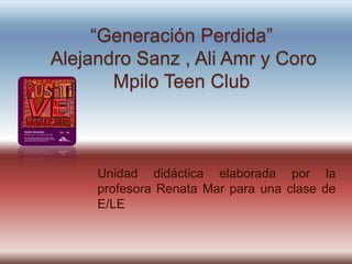 “Generación Perdida”
Alejandro Sanz , Ali Amr y Coro
       Mpilo Teen Club



     Unidad didáctica elaborada por la
     profesora Renata Mar para una clase de
     E/LE
 
