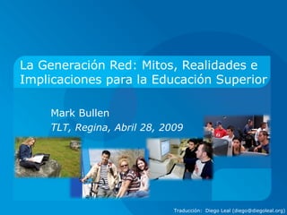 La Generación Red: Mitos, Realidades e
Implicaciones para la Educación Superior
Mark Bullen
TLT, Regina, Abril 28, 2009
Traducción: Diego Leal (diego@diegoleal.org)
 