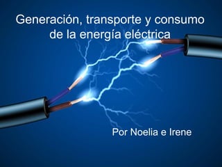 Generación, transporte y consumo
de la energía eléctrica
Por Noelia e Irene
 