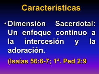 Características
Un enfoque continuo a
la intercesión y la
adoración.
(Isaías 56:6-7; 1ª. Ped 2:9
 