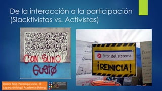 De la interacción a la participación
(Slacktivistas vs. Activistas)
Dolors Reig, Psicóloga social, El
caparazón blog i Academia @dreig
 