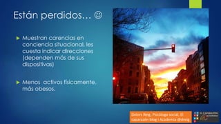 Están perdidos… 
 Muestran carencias en
conciencia situacional, les
cuesta indicar direcciones
(dependen más de sus
dispositivas)
 Menos activos físicamente,
más obesos.
Dolors Reig, Psicóloga social, El
caparazón blog i Academia @dreig
 