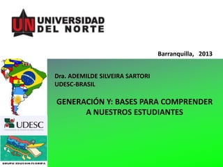 Barranquilla, 2013…..
Dra. ADEMILDE SILVEIRA SARTORI
UDESC-BRASIL

GENERACIÓN Y: BASES PARA COMPRENDER
A NUESTROS ESTUDIANTES

 