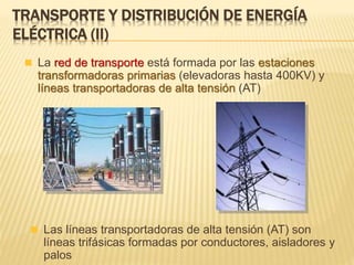 TRANSPORTE Y DISTRIBUCIÓN DE ENERGÍA
ELÉCTRICA (II)
 La red de transporte está formada por las estaciones
transformadoras primarias (elevadoras hasta 400KV) y
líneas transportadoras de alta tensión (AT)
 Las líneas transportadoras de alta tensión (AT) son
líneas trifásicas formadas por conductores, aisladores y
palos
 