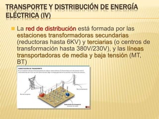 TRANSPORTE Y DISTRIBUCIÓN DE ENERGÍA
ELÉCTRICA (IV)
 La red de distribución está formada por las
estaciones transformadoras secundarias
(reductoras hasta 6KV) y terciarias (o centros de
transformación hasta 380V/230V), y las líneas
transportadoras de media y baja tensión (MT,
BT)
 