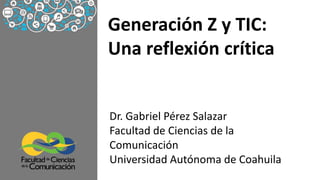 Generación Z y TIC:
Una reflexión crítica
Dr. Gabriel Pérez Salazar
Facultad de Ciencias de la
Comunicación
Universidad Autónoma de Coahuila
 