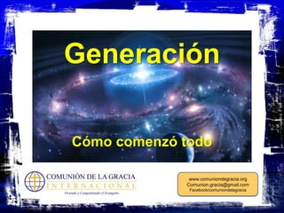 Generación

Cómo comenzó todo

              www.comuniondegracia.org
             Comunion.gracia@gmail.com
              Facebook/comuniondelagracia
 