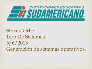 
Steven Orbe
1ero De Sistemas
5/6/2015
Generación de sistemas operativos.
 