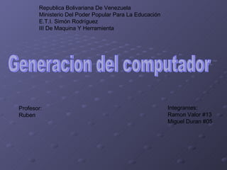 Republica Bolivariana De Venezuela Ministerio Del Poder Popular Para La Educación E.T.I. Simón Rodríguez III De Maquina Y Herramienta Generacion del computador Profesor: Rubén Integrantes: Ramon Valor #13 Miguel Duran #05 