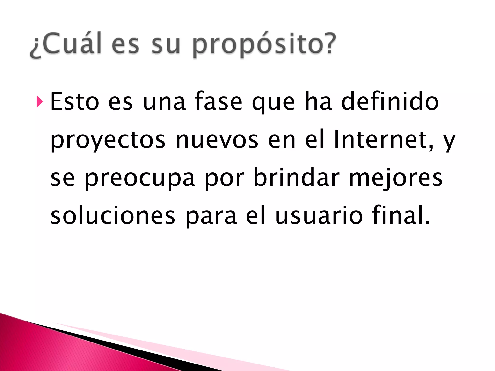 Esto es una fase que ha definido proyectos nuevos en el Internet, y se preocupa por brindar mejores soluciones para el usuario final. 