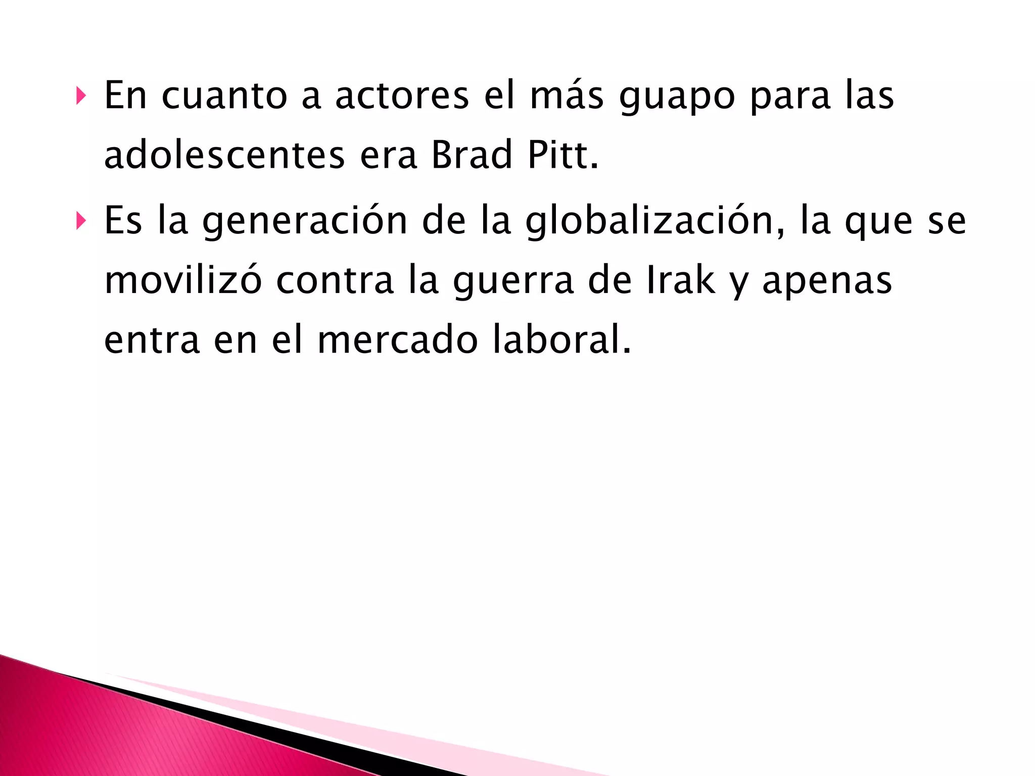 En cuanto a actores el más guapo para las adolescentes era Brad Pitt. Es la generación de la globalización, la que se movilizó contra la guerra de Irak y apenas entra en el mercado laboral. 