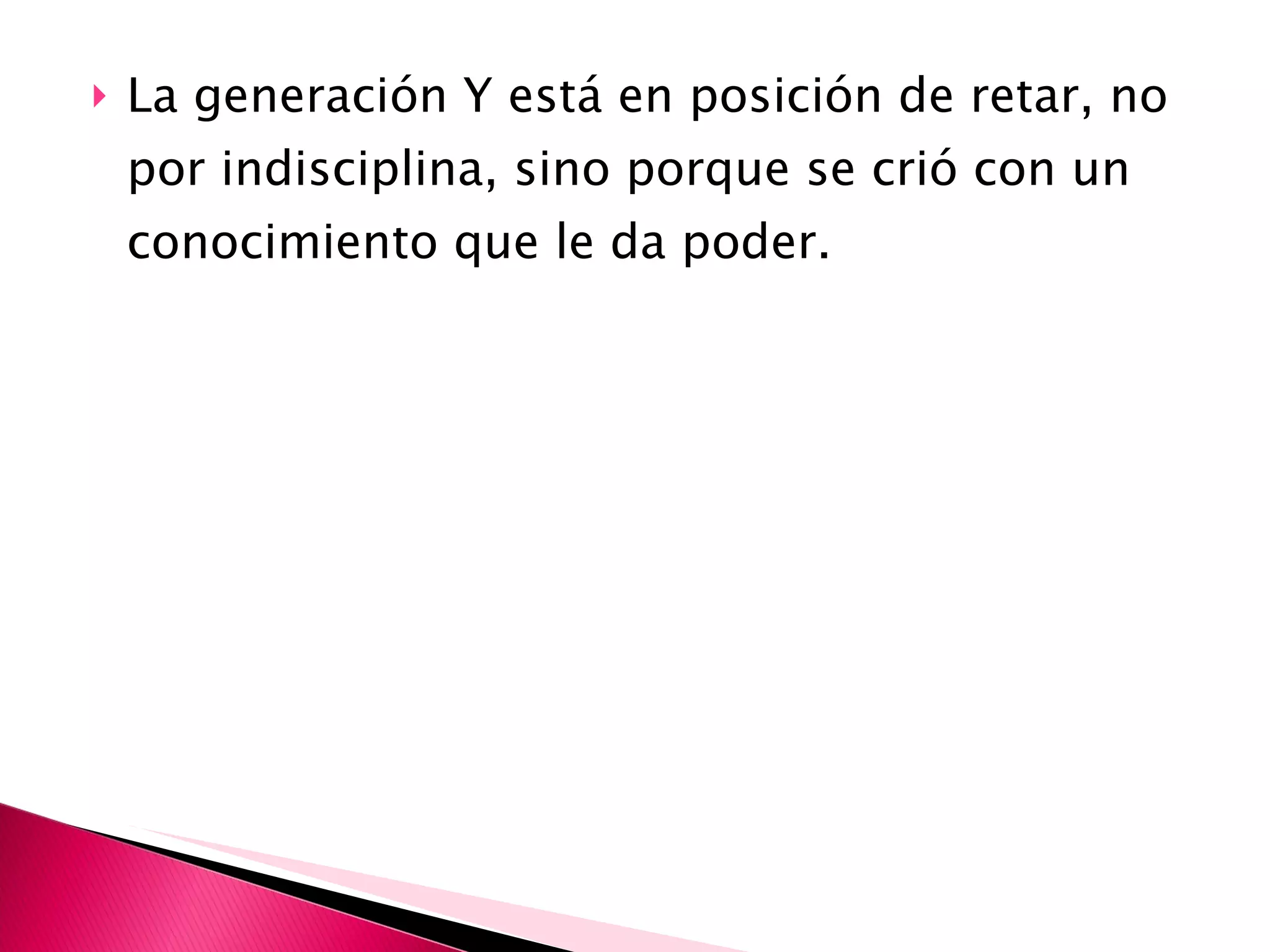 La generación Y está en posición de retar, no por indisciplina, sino porque se crió con un conocimiento que le da poder. 