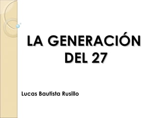 LA GENERACIÓN
      DEL 27

Lucas Bautista Rusillo
 