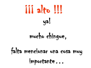 ¡¡¡ alto !!!ya! mucho chingue,falta mencionar una cosa muy importante…