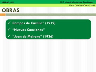  Campos de Castilla” (1912)
 “Nuevas Canciones”
 “Juan de Mairena” (1936)
OBRAS
UNIDAD - VII
TEMA: GENERACIÓN DE 1898
I.E.P «Nuestra Señora de Guadalupe»
 