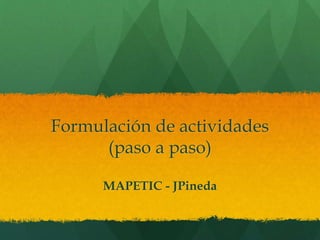 Formulación de actividades
(paso a paso)
MAPETIC - JPineda
 