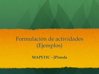 Formulación de actividades
(Ejemplos)
MAPETIC - JPineda
 