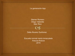 La generación App
Steiner Romero
Diego Velandia
Ilder Rico
Delia Álvarez Quiñonez
Escuela normal maría inmaculada
Arauca-Arauca
2015
 