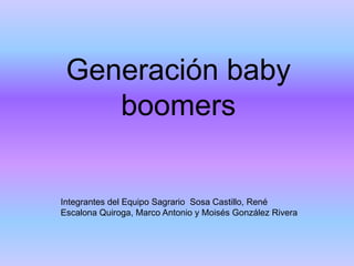 Generación baby
    boomers


Integrantes del Equipo Sagrario Sosa Castillo, René
Escalona Quiroga, Marco Antonio y Moisés González Rivera
 