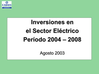 Inversiones en
 el Sector Eléctrico
Período 2004 – 2008

     Agosto 2003
 