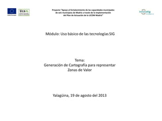 Tema:
Generación de Cartografía para representar
Zonas de Valor
Yalagüina, 19 de agosto del 2013
Proyecto “Apoyo al fortalecimiento de las capacidades municipales
de seis municipios de Madriz a través de la implementación
del Plan de Actuación de la UCOM Madriz”
 
