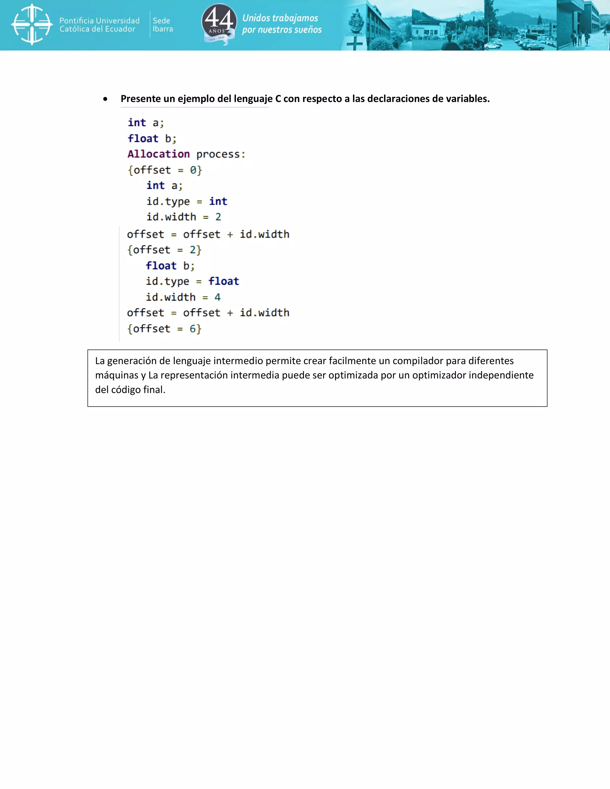 • Presente un ejemplo del lenguaje C con respecto a las declaraciones de variables.
La generación de lenguaje intermedio permite crear facilmente un compilador para diferentes
máquinas y La representación intermedia puede ser optimizada por un optimizador independiente
del código final.
 