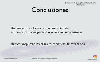 Generación de Conceptos mediante Modelos
Matemáticos

Conclusiones
Un concepto se forma por acumulación de
estímulos/patrones parecidos o relacionados entre sí.
Hemos propuesto las bases matemáticas de esta teoría.

20-24 de Noviembre de 2012

LXIV Reunión Anual Sociedad Española de Neurología

 