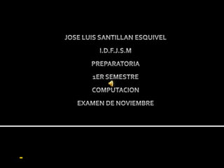 JOSE LUIS SANTILLAN ESQUIVEL  I.D.F.J.S.M PREPARATORIA 1ER SEMESTRE COMPUTACION EXAMEN DE NOVIEMBRE - 