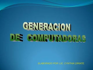GENERACION   DE   COMPUTADORAS  ELABORADO POR: LIC. CYNTHIA ZÁRATE. 
